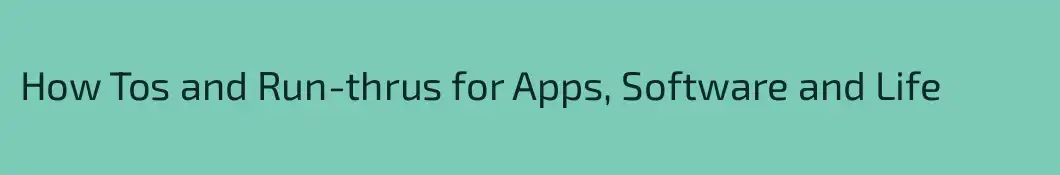 How Tos and Run-thrus for Apps, Software and Life